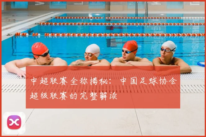 中超联赛全称揭秘：中国足球协会超级联赛的完整解读