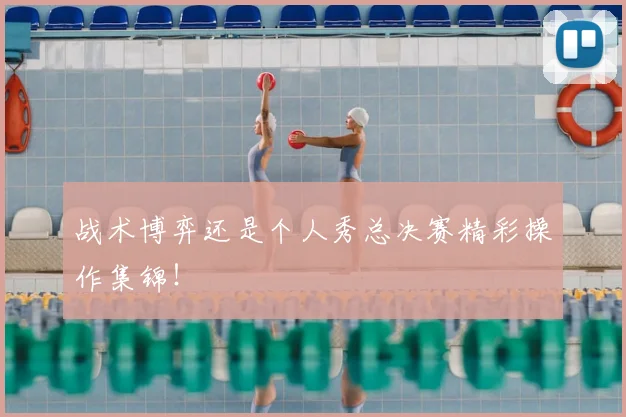 战术博弈还是个人秀总决赛精彩操作集锦！