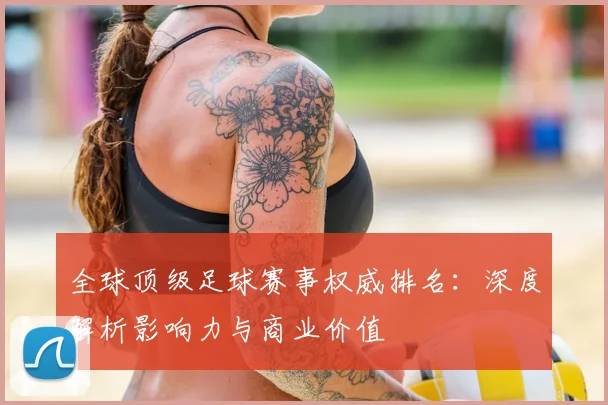 全球顶级足球赛事权威排名：深度解析影响力与商业价值