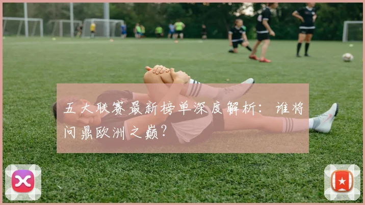 五大联赛最新榜单深度解析：谁将问鼎欧洲之巅？