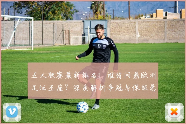 五大联赛最新排名：谁将问鼎欧洲足坛王座？深度解析争冠与保级悬念