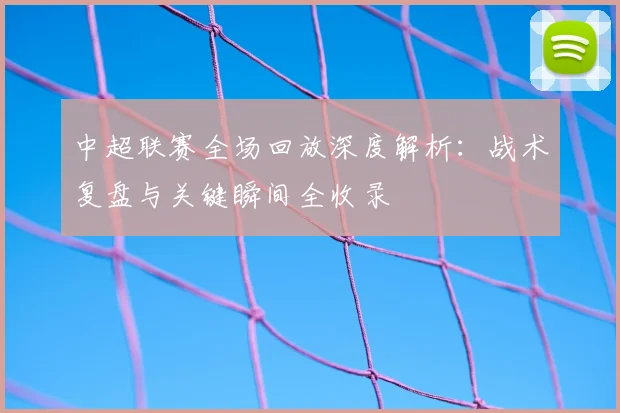 中超联赛全场回放深度解析：战术复盘与关键瞬间全收录