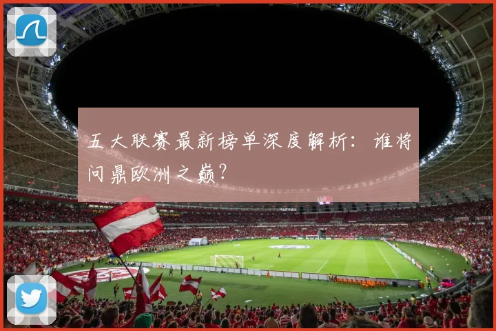 五大联赛最新榜单深度解析:谁将问鼎欧洲之巅?