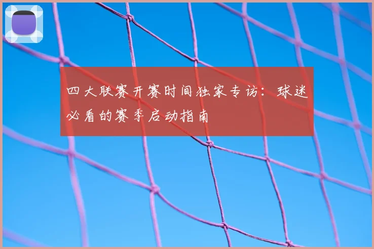 四大联赛开赛时间独家专访：球迷必看的赛季启动指南