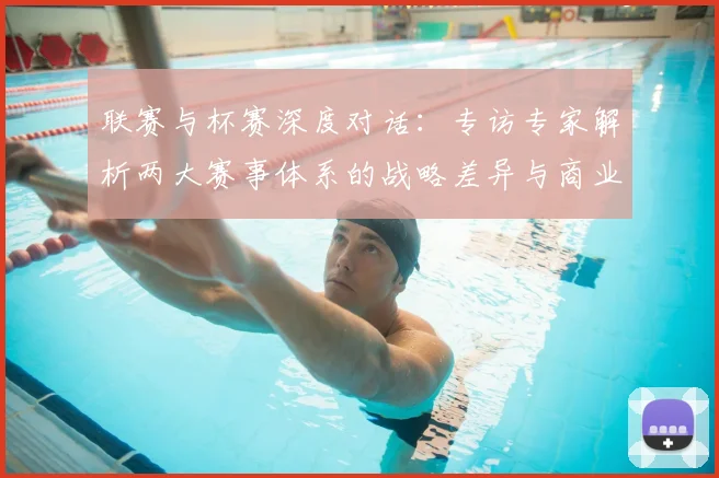 联赛与杯赛深度对话：专访专家解析两大赛事体系的战略差异与商业前景