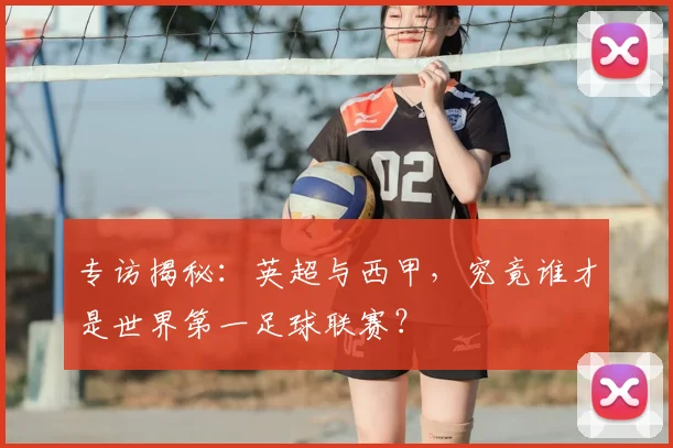 专访揭秘：英超与西甲，究竟谁才是世界第一足球联赛？