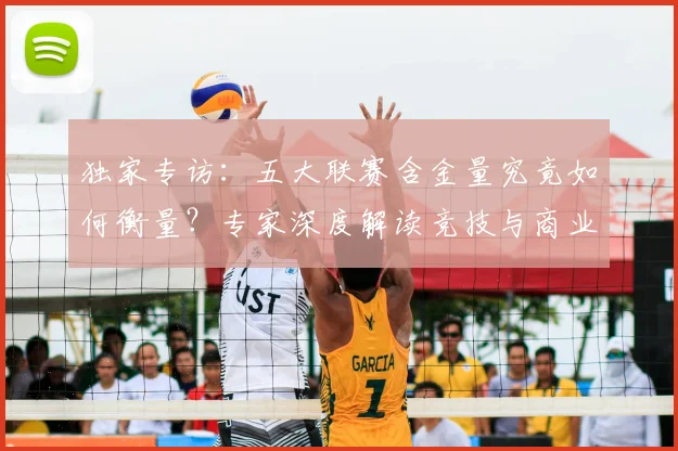 独家专访：五大联赛含金量究竟如何衡量？专家深度解读竞技与商业价值