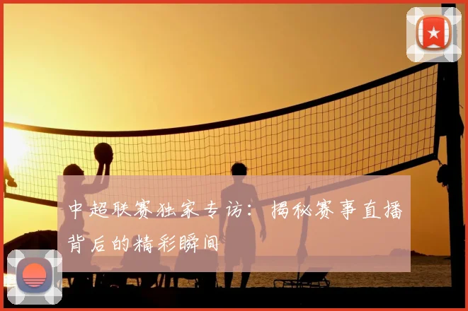 中超联赛独家专访：揭秘赛事直播背后的精彩瞬间