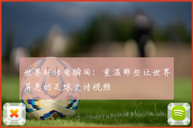 世界杯传奇瞬间:重温那些让世界屏息的足球史诗视频