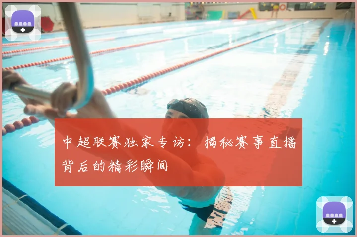 中超联赛独家专访：揭秘赛事直播背后的精彩瞬间