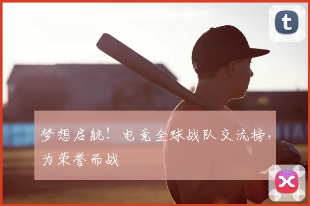 梦想启航！电竞全球战队交流榜，为荣誉而战