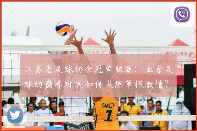 江苏省足球协会冠军联赛：业余足球的巅峰对决如何点燃草根激情？