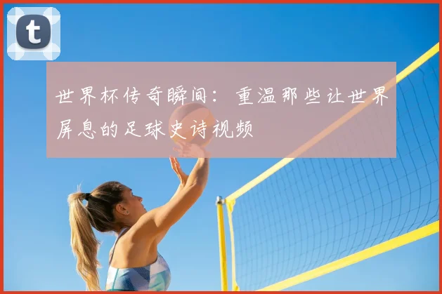 世界杯传奇瞬间：重温那些让世界屏息的足球史诗视频