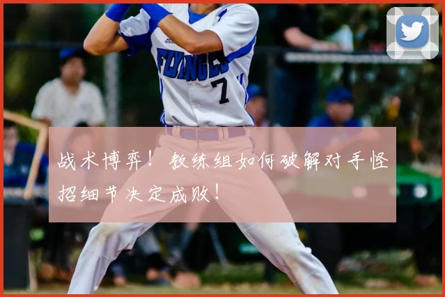 战术博弈！教练组如何破解对手怪招细节决定成败！