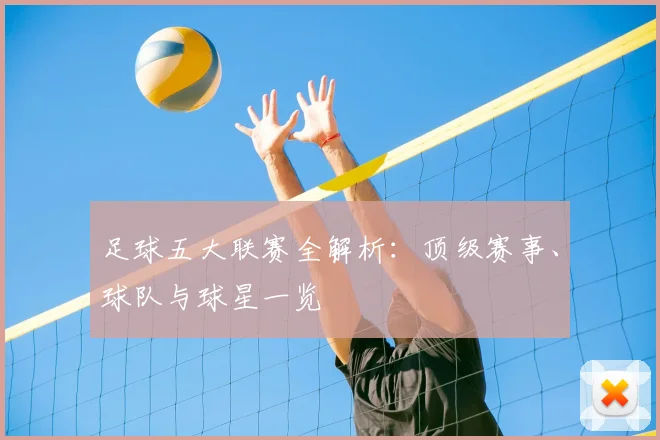 足球五大联赛全解析：顶级赛事、球队与球星一览