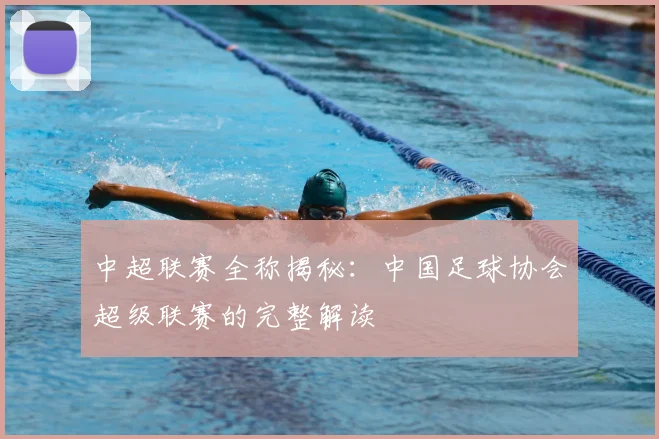 中超联赛全称揭秘：中国足球协会超级联赛的完整解读