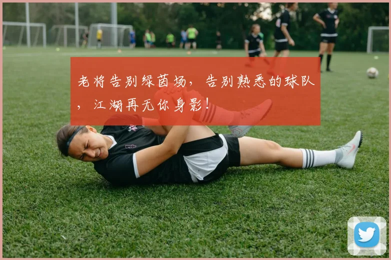 老将告别绿茵场，告别熟悉的球队，江湖再无你身影！