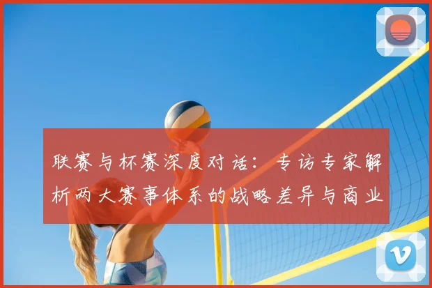 联赛与杯赛深度对话：专访专家解析两大赛事体系的战略差异与商业前景