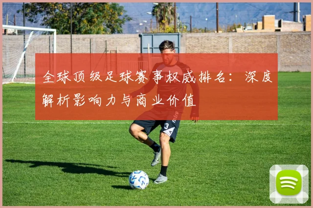 全球顶级足球赛事权威排名：深度解析影响力与商业价值