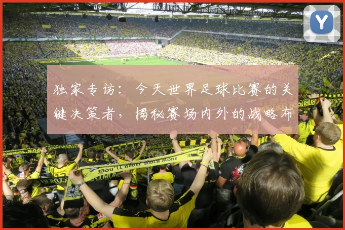 独家专访：今天世界足球比赛的关键决策者，揭秘赛场内外的战略布局